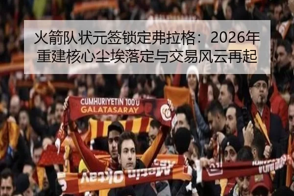 火箭队状元签锁定弗拉格：2026年重建核心尘埃落定与交易风云再起