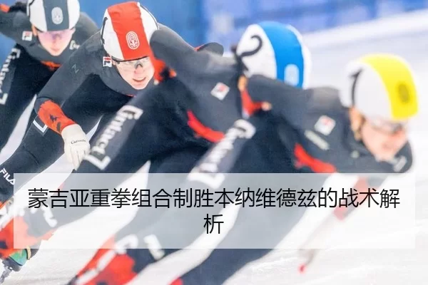 蒙吉亚重拳组合制胜本纳维德兹的战术解析