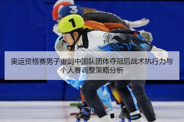 奥运资格赛男子重剑中国队团体夺冠后战术执行力与个人赛调整策略分析
