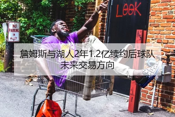 詹姆斯与湖人2年1.2亿续约后球队未来交易方向